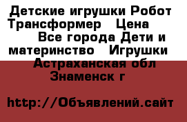 Детские игрушки Робот Трансформер › Цена ­ 1 990 - Все города Дети и материнство » Игрушки   . Астраханская обл.,Знаменск г.